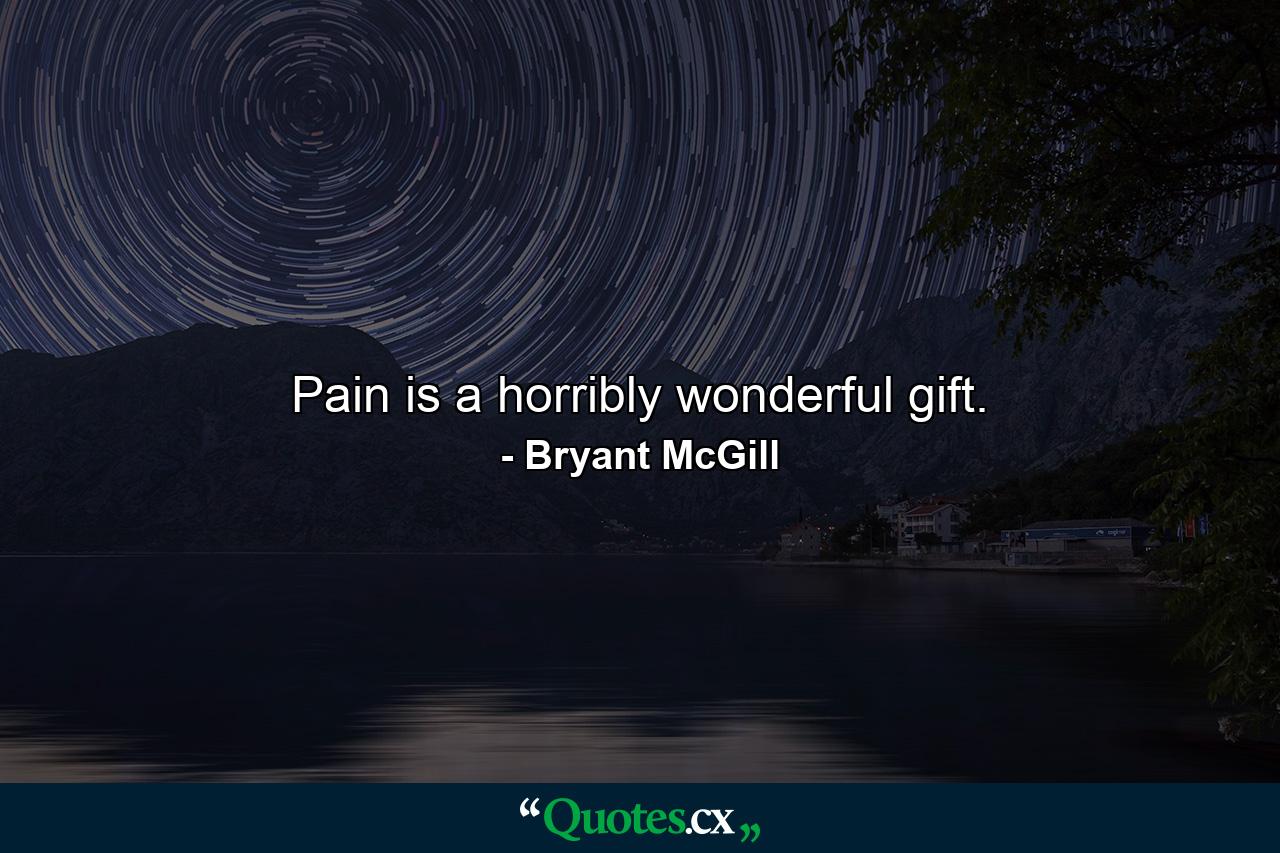 Pain is a horribly wonderful gift. - Quote by Bryant McGill