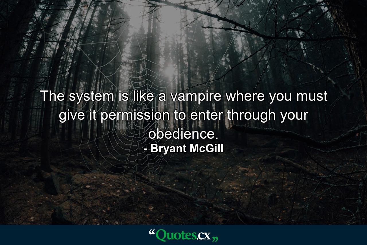 The system is like a vampire where you must give it permission to enter through your obedience. - Quote by Bryant McGill