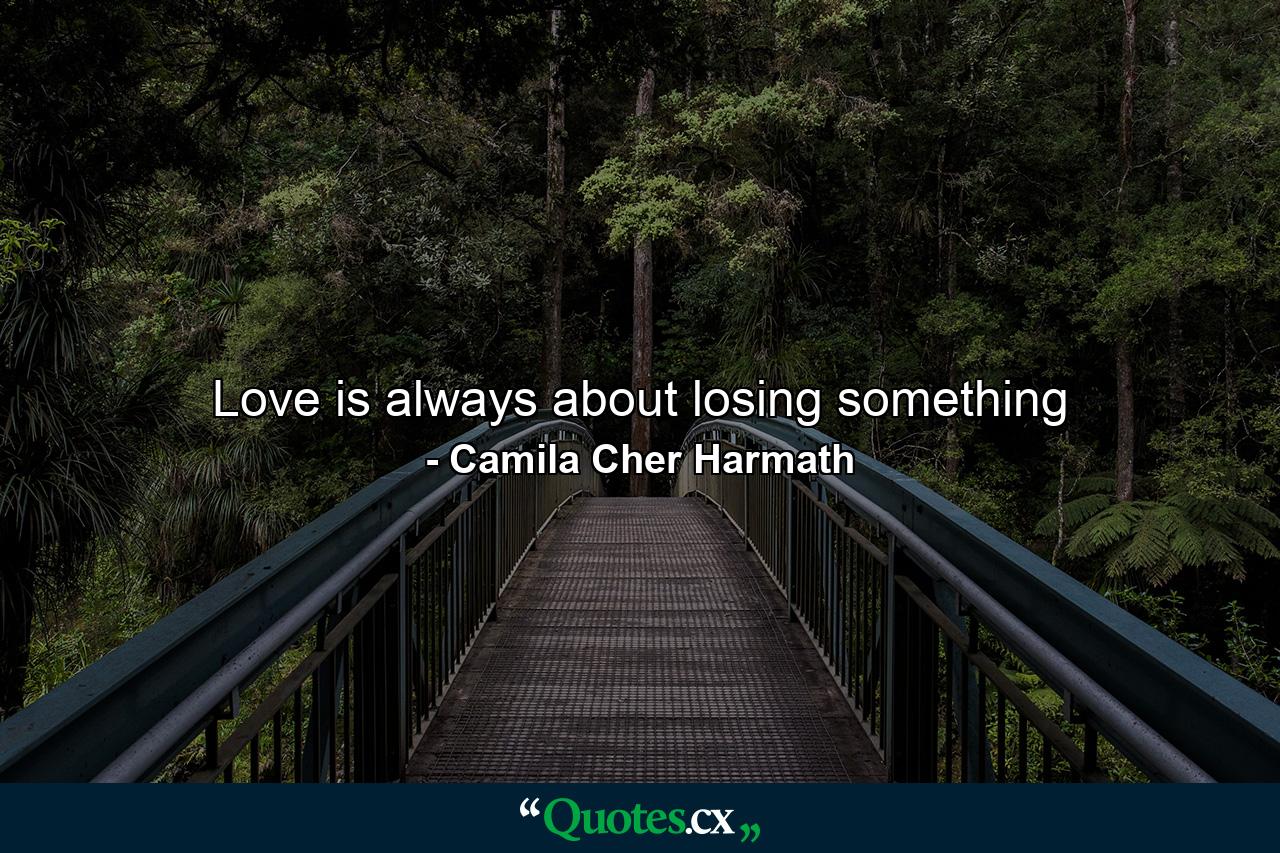 Love is always about losing something - Quote by Camila Cher Harmath