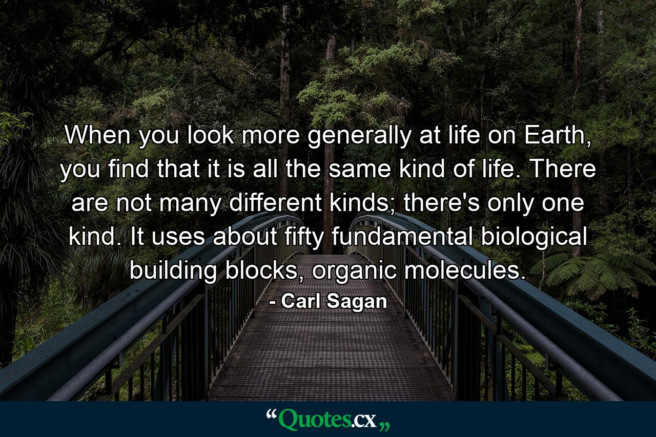 When you look more generally at life on Earth, you find that it is all the same kind of life. There are not many different kinds; there's only one kind. It uses about fifty fundamental biological building blocks, organic molecules. - Quote by Carl Sagan