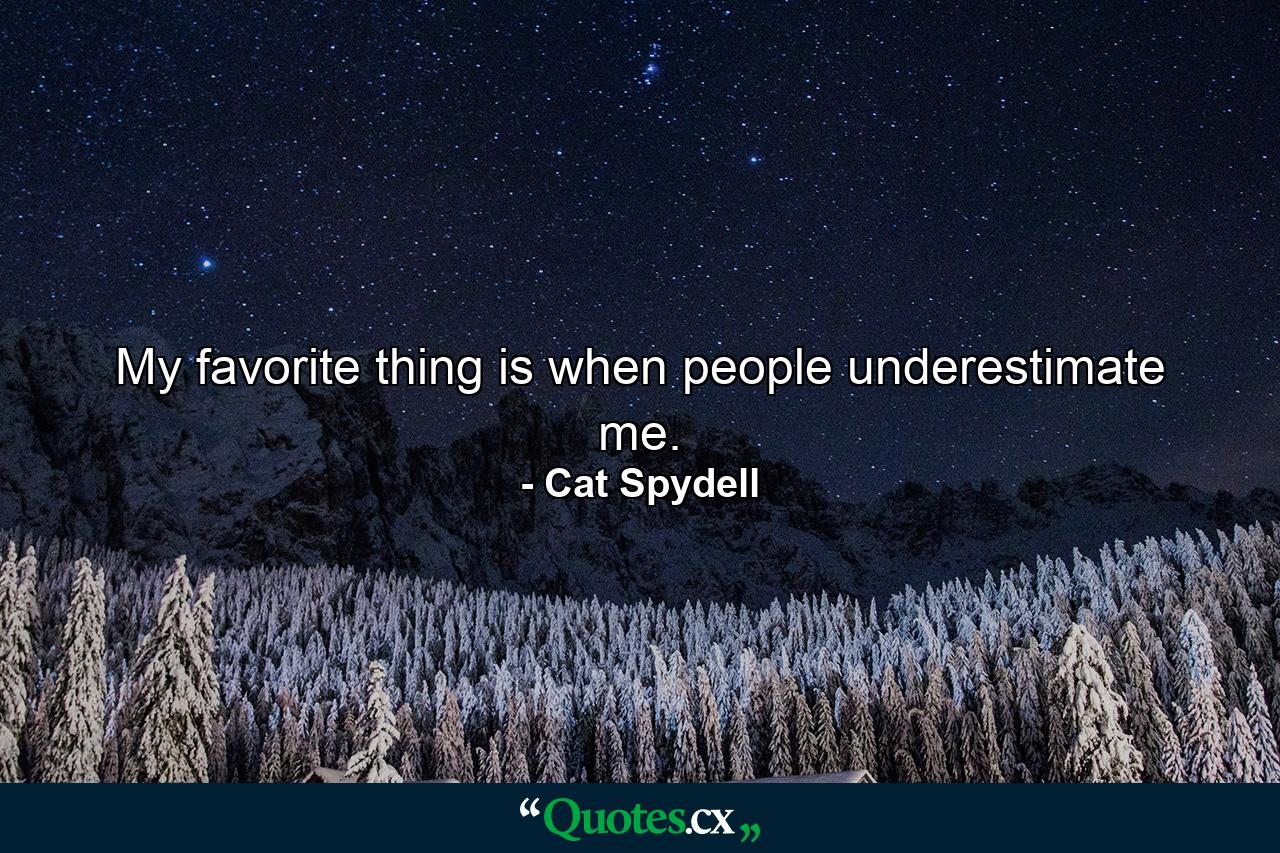 My favorite thing is when people underestimate me. - Quote by Cat Spydell