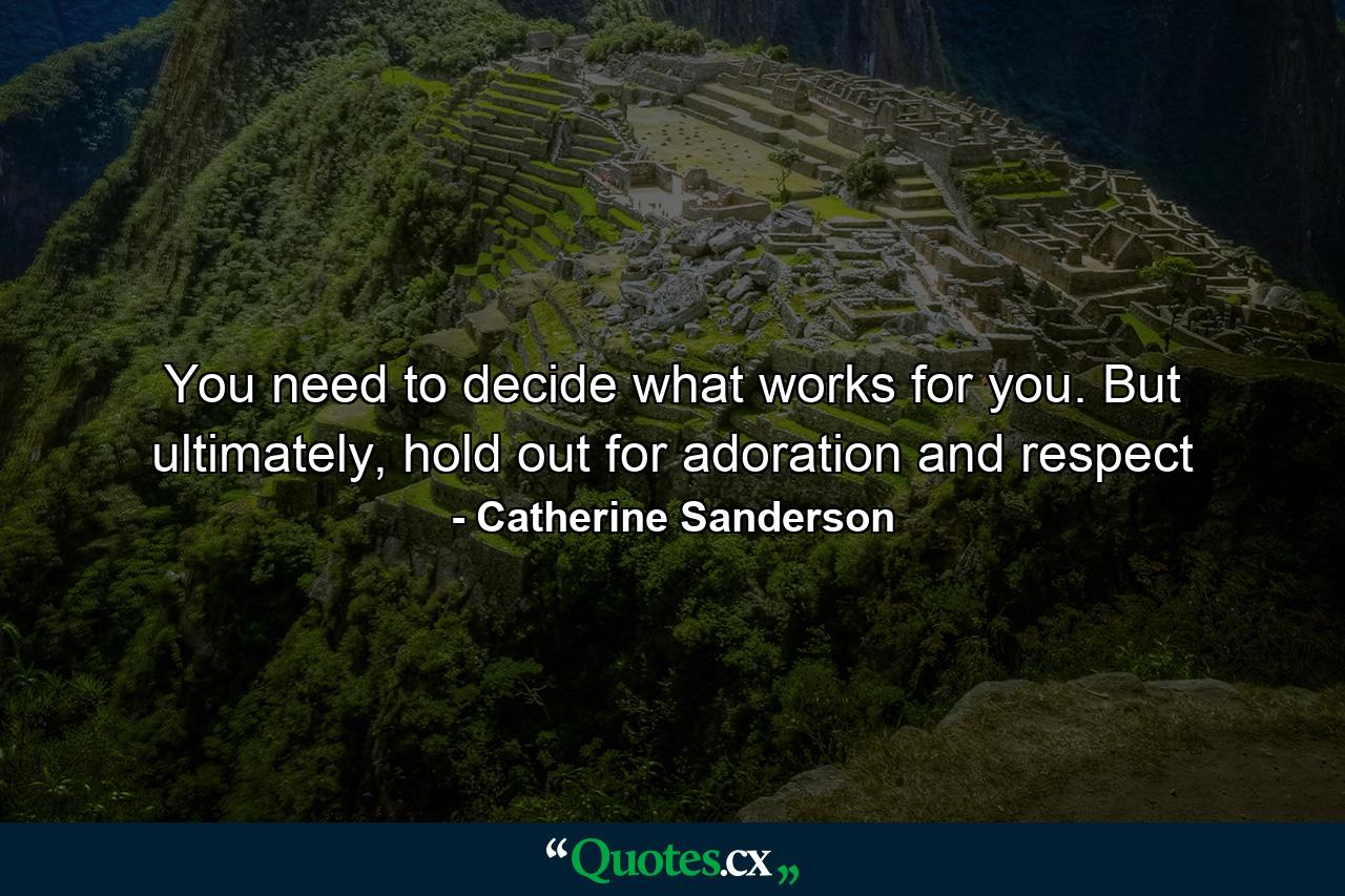 You need to decide what works for you. But ultimately, hold out for adoration and respect - Quote by Catherine Sanderson