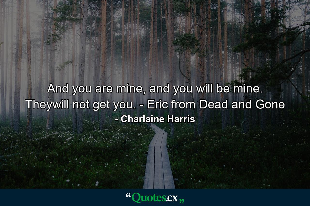 And you are mine, and you will be mine. Theywill not get you. - Eric from Dead and Gone - Quote by Charlaine Harris