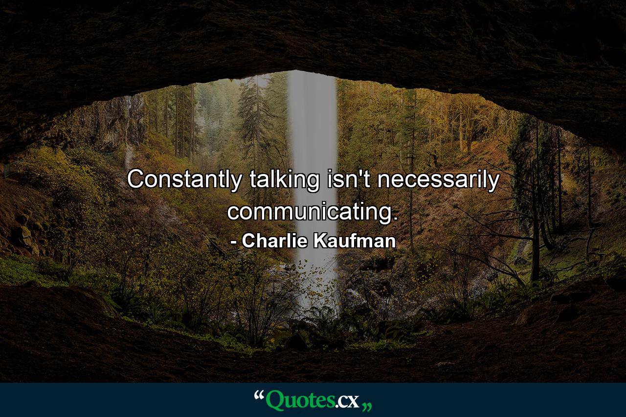 Constantly talking isn't necessarily communicating. - Quote by Charlie Kaufman