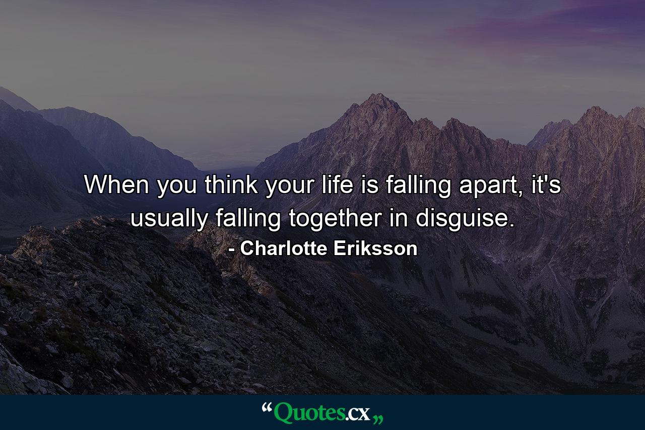 When you think your life is falling apart, it's usually falling together in disguise. - Quote by Charlotte Eriksson