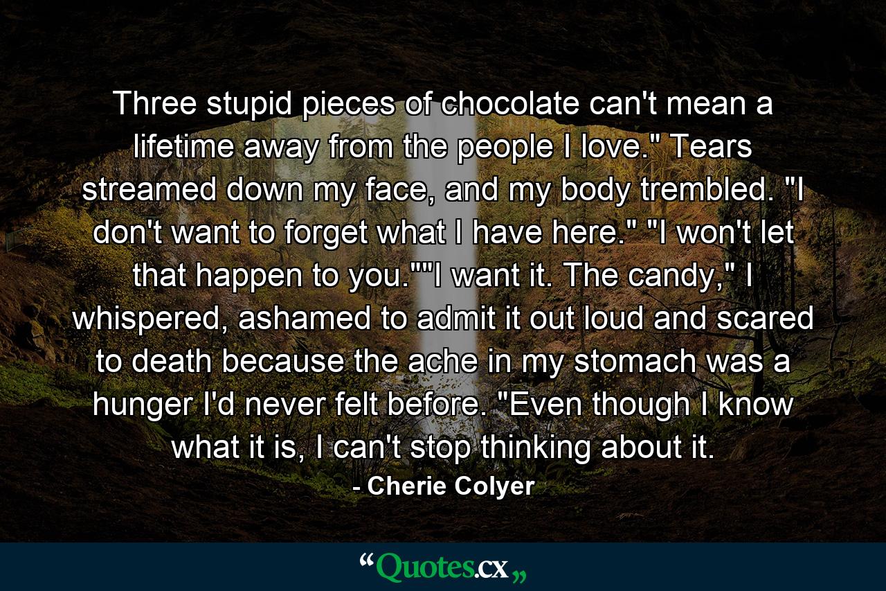 Three stupid pieces of chocolate can't mean a lifetime away from the people I love.