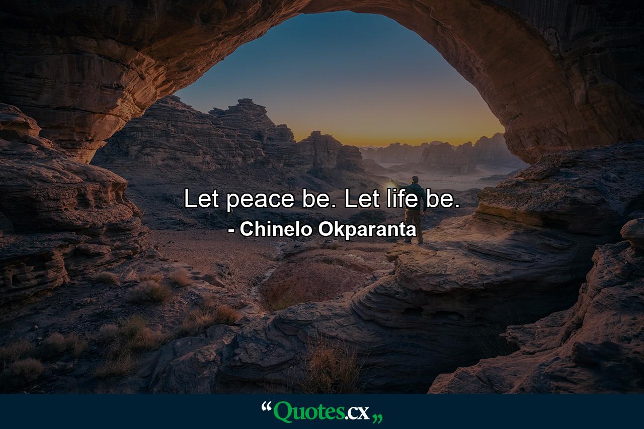 Let peace be. Let life be. - Quote by Chinelo Okparanta