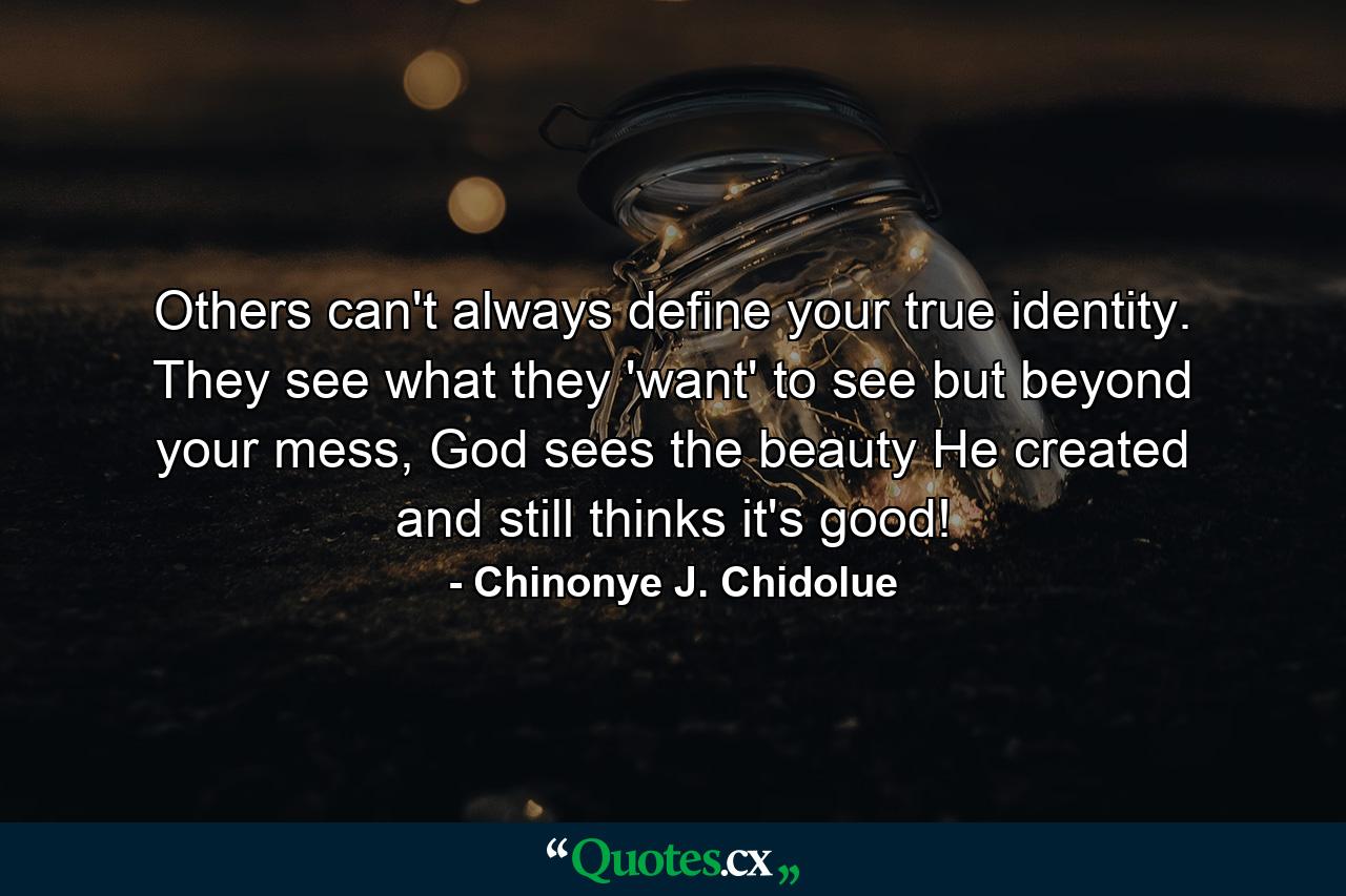 Others can't always define your true identity. They see what they 'want' to see but beyond your mess, God sees the beauty He created and still thinks it's good! - Quote by Chinonye J. Chidolue