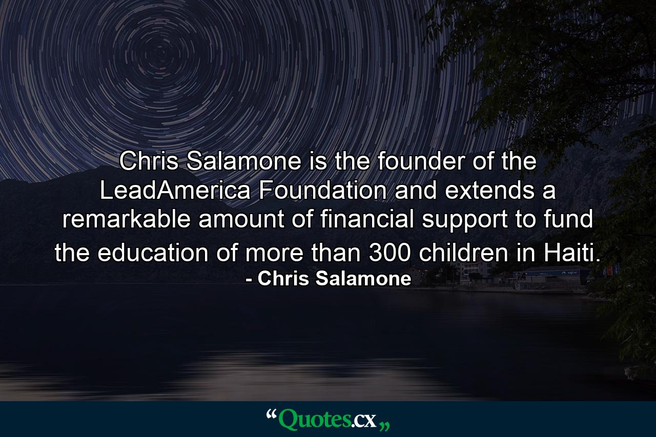 Chris Salamone is the founder of the LeadAmerica Foundation and extends a remarkable amount of financial support to fund the education of more than 300 children in Haiti. - Quote by Chris Salamone