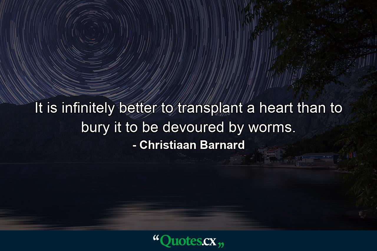 It is infinitely better to transplant a heart than to bury it to be devoured by worms. - Quote by Christiaan Barnard