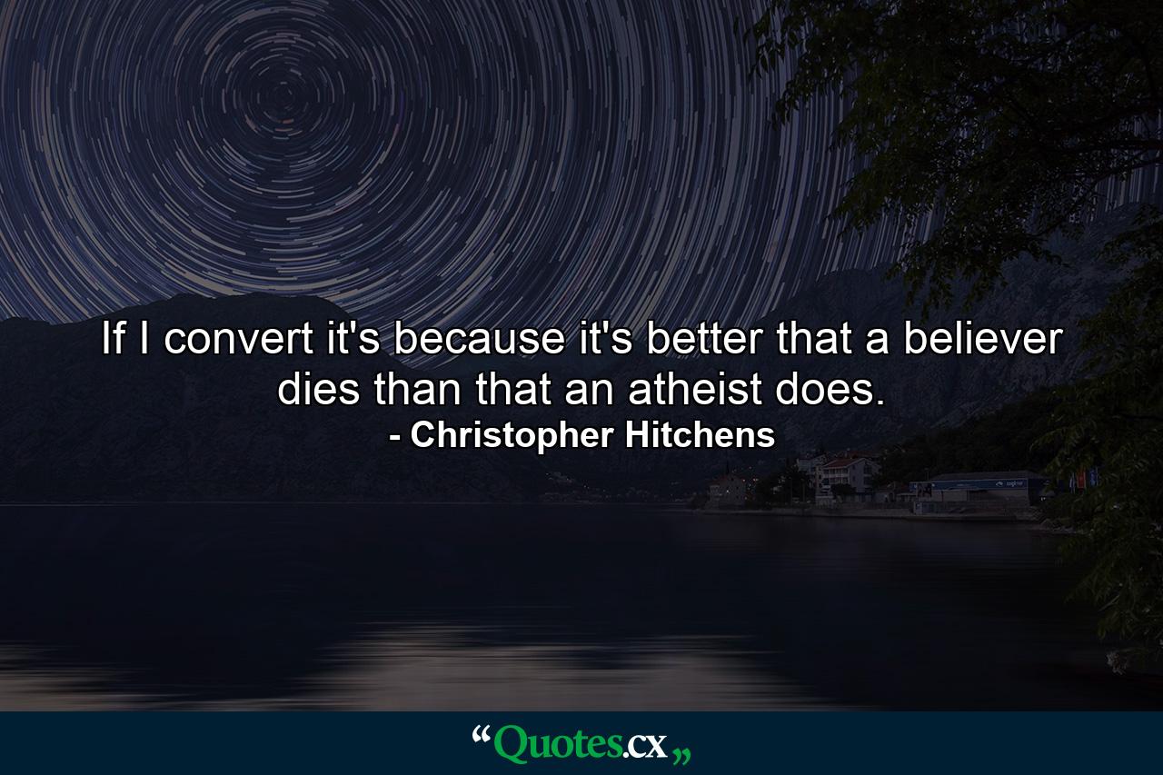 If I convert it's because it's better that a believer dies than that an atheist does. - Quote by Christopher Hitchens