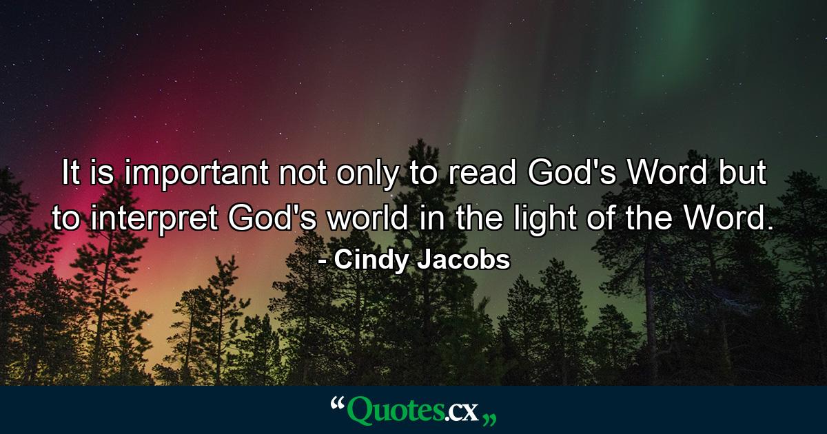 It is important not only to read God's Word but to interpret God's world in the light of the Word. - Quote by Cindy Jacobs