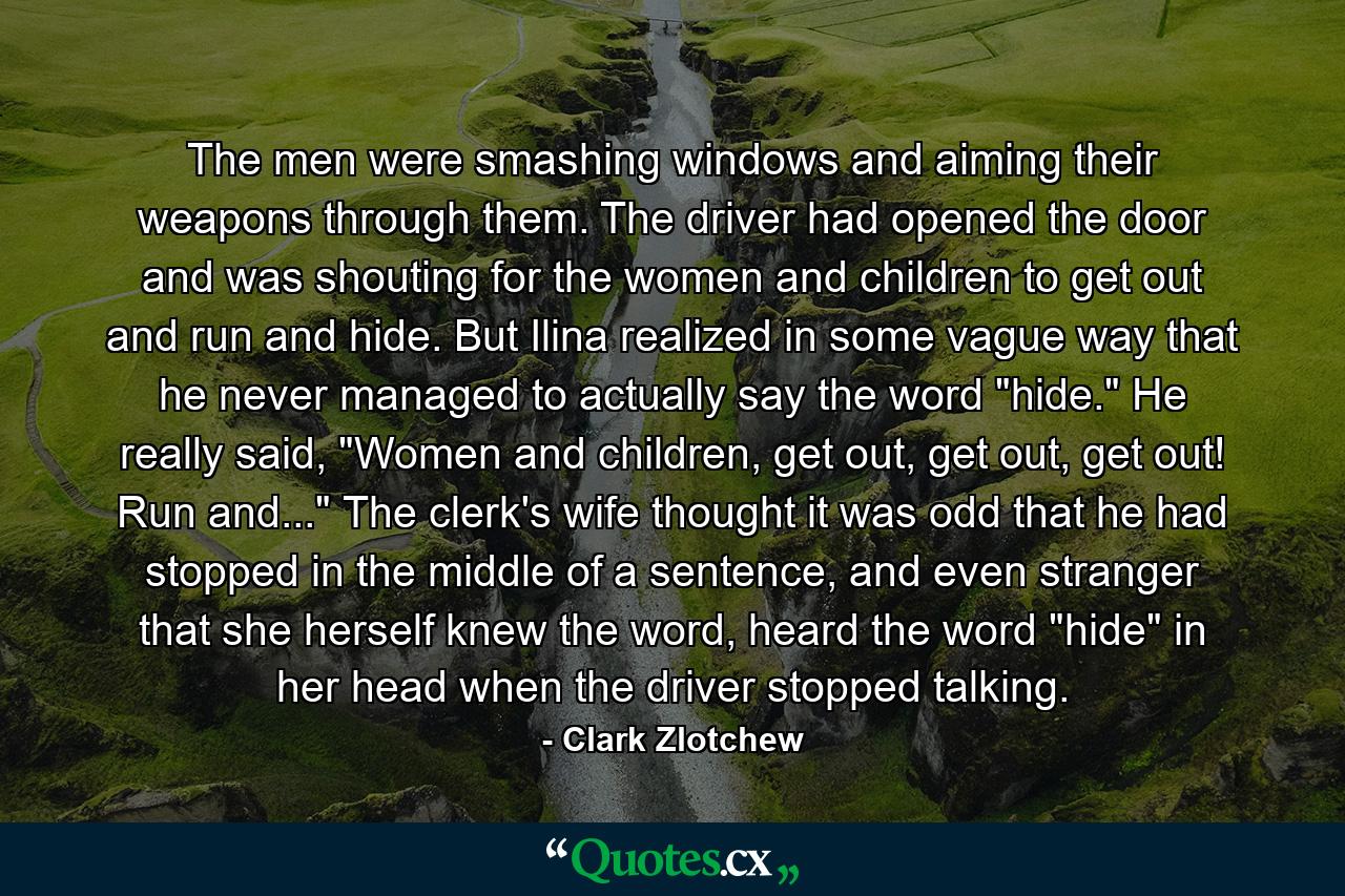 The men were smashing windows and aiming their weapons through them. The driver had opened the door and was shouting for the women and children to get out and run and hide. But Ilina realized in some vague way that he never managed to actually say the word 