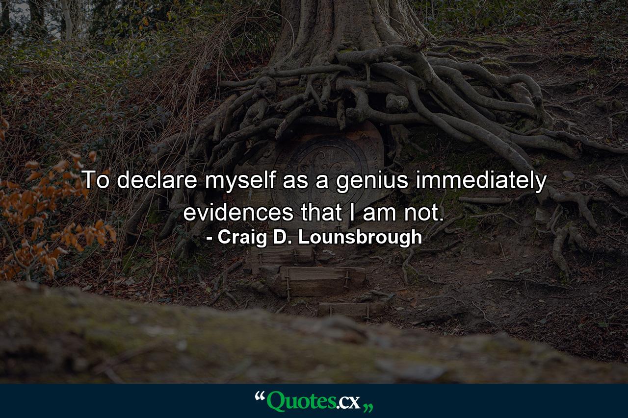 To declare myself as a genius immediately evidences that I am not. - Quote by Craig D. Lounsbrough