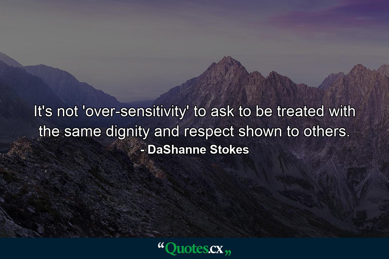 It's not 'over-sensitivity' to ask to be treated with the same dignity and respect shown to others. - Quote by DaShanne Stokes