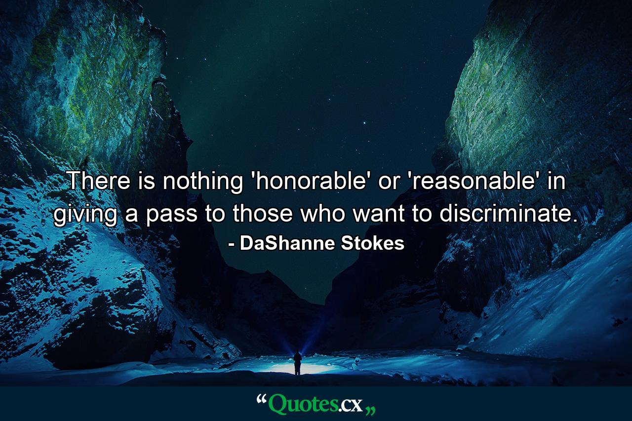 There is nothing 'honorable' or 'reasonable' in giving a pass to those who want to discriminate. - Quote by DaShanne Stokes