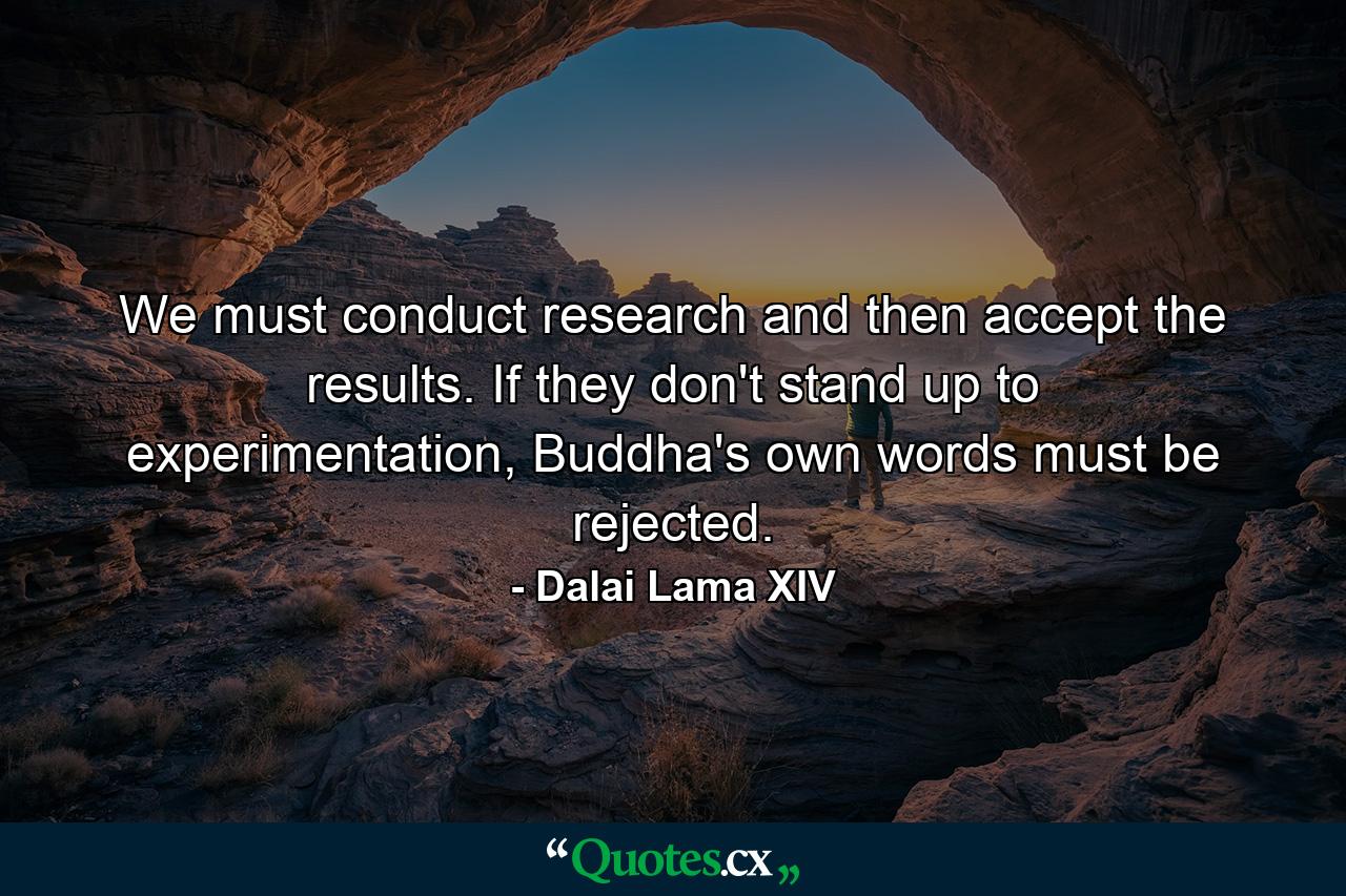 We must conduct research and then accept the results. If they don't stand up to experimentation, Buddha's own words must be rejected. - Quote by Dalai Lama XIV