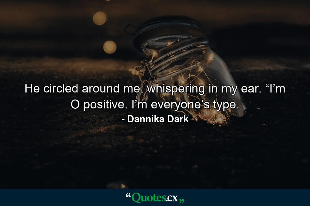 He circled around me, whispering in my ear. “I’m O positive. I’m everyone’s type. - Quote by Dannika Dark