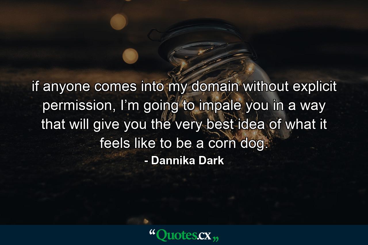 if anyone comes into my domain without explicit permission, I’m going to impale you in a way that will give you the very best idea of what it feels like to be a corn dog. - Quote by Dannika Dark