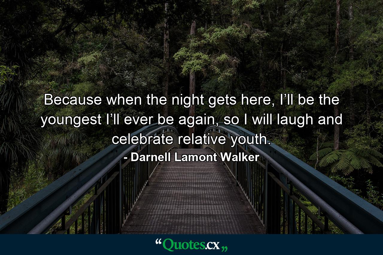 Because when the night gets here, I’ll be the youngest I’ll ever be again, so I will laugh and celebrate relative youth. - Quote by Darnell Lamont Walker