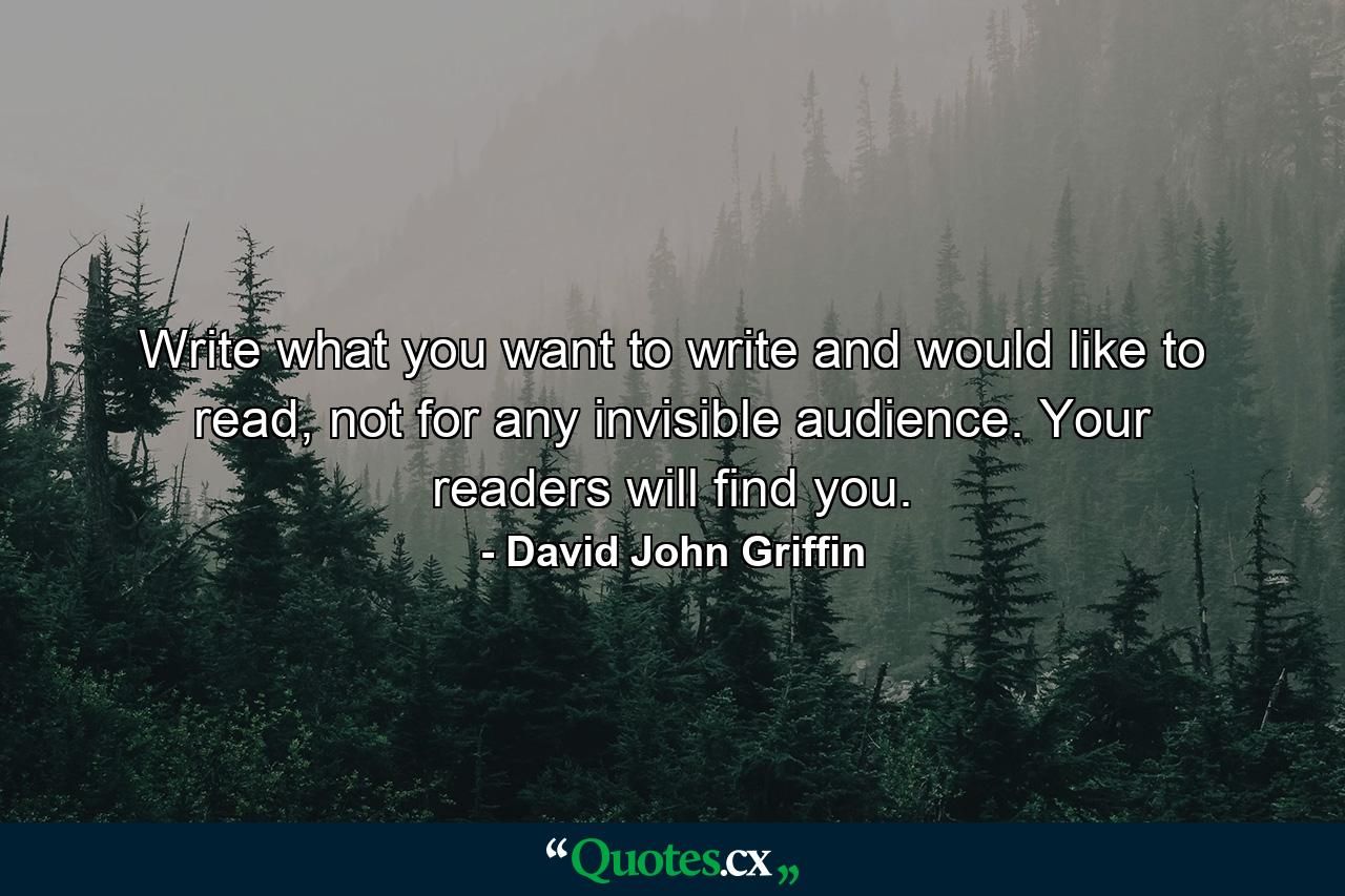 Write what you want to write and would like to read, not for any invisible audience. Your readers will find you. - Quote by David John Griffin