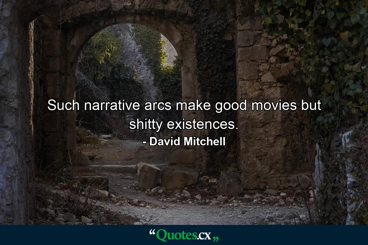 Such narrative arcs make good movies but shitty existences. - Quote by David Mitchell