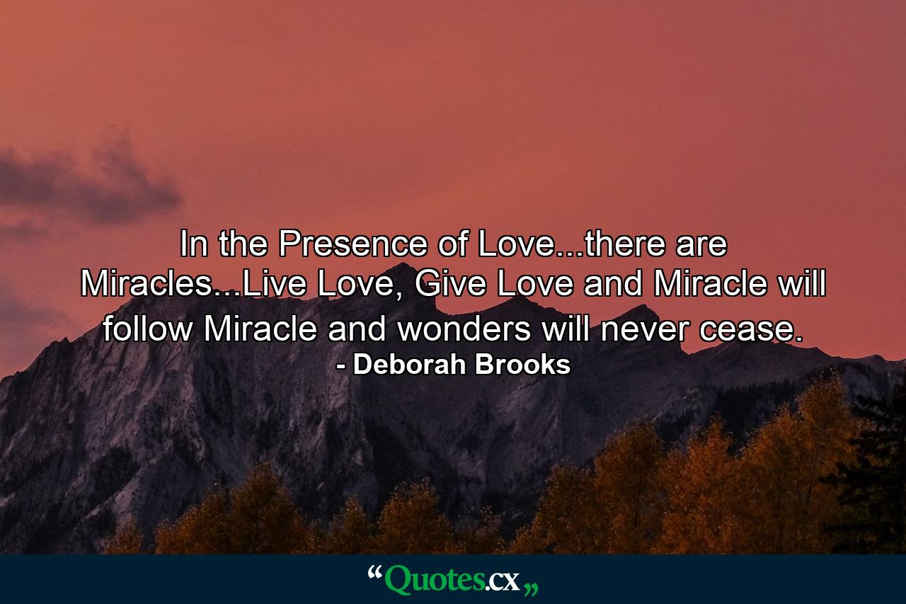 In the Presence of Love...there are Miracles...Live Love, Give Love and Miracle will follow Miracle and wonders will never cease. - Quote by Deborah Brooks