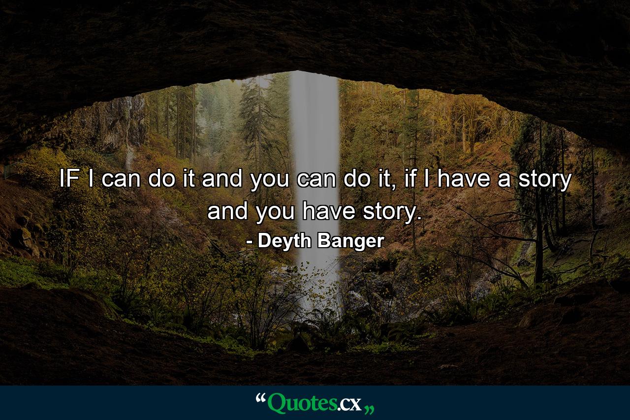 IF I can do it and you can do it, if I have a story and you have story. - Quote by Deyth Banger