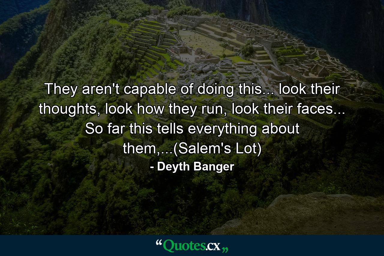 They aren't capable of doing this... look their thoughts, look how they run, look their faces... So far this tells everything about them,...(Salem's Lot) - Quote by Deyth Banger