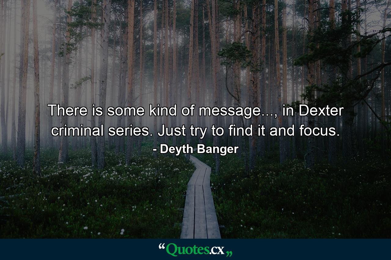 There is some kind of message..., in Dexter criminal series. Just try to find it and focus. - Quote by Deyth Banger