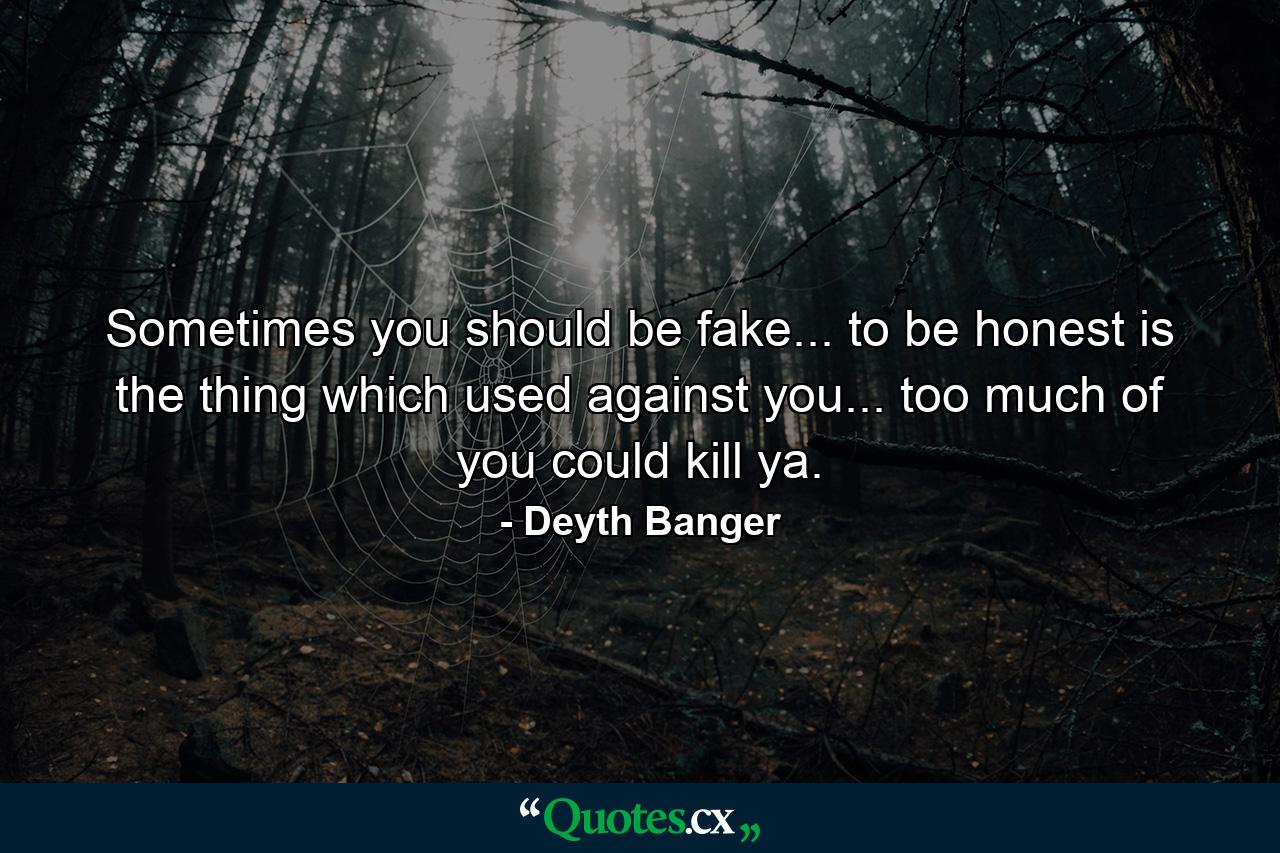 Sometimes you should be fake... to be honest is the thing which used against you... too much of you could kill ya. - Quote by Deyth Banger