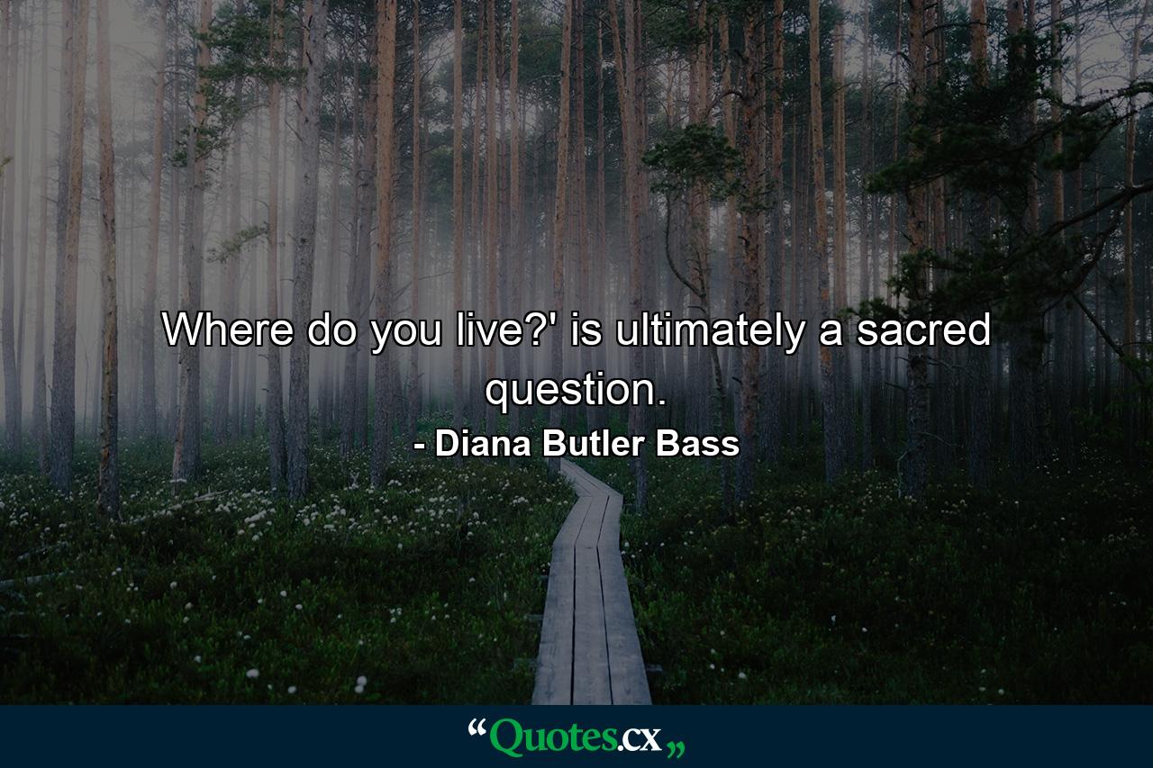 Where do you live?' is ultimately a sacred question. - Quote by Diana Butler Bass