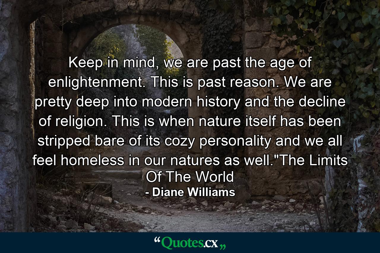 Keep in mind, we are past the age of enlightenment. This is past reason. We are pretty deep into modern history and the decline of religion. This is when nature itself has been stripped bare of its cozy personality and we all feel homeless in our natures as well.