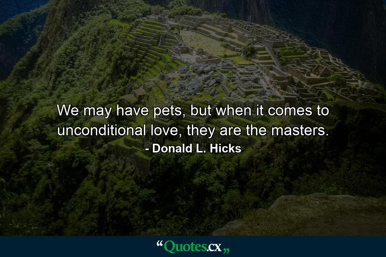 We may have pets, but when it comes to unconditional love, they are the masters. - Quote by Donald L. Hicks