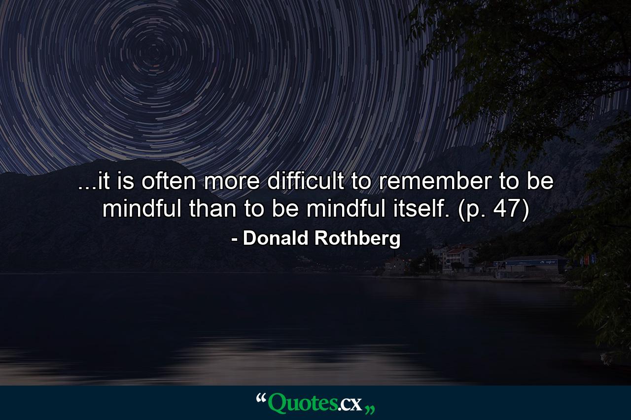 ...it is often more difficult to remember to be mindful than to be mindful itself. (p. 47) - Quote by Donald Rothberg