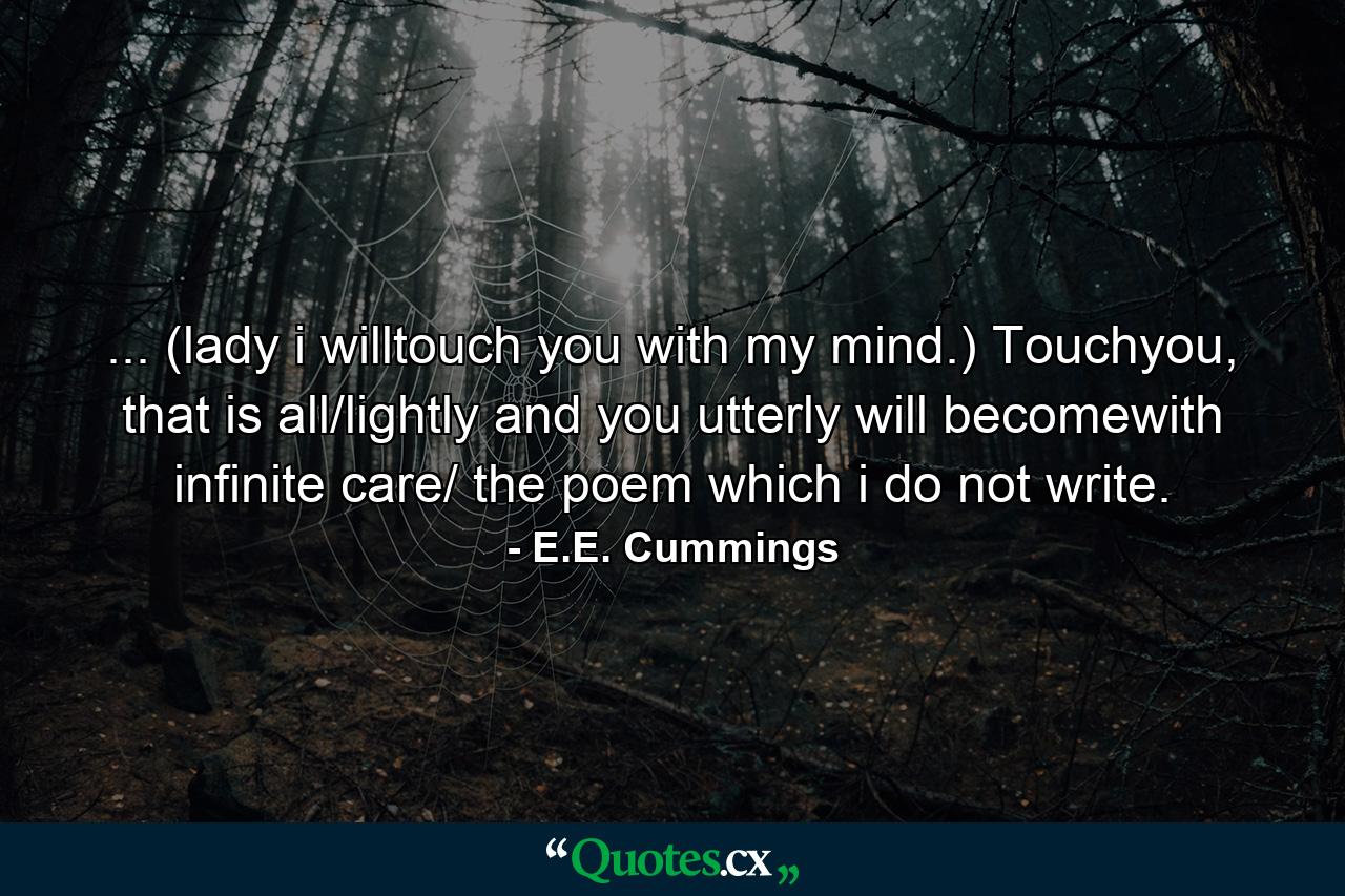 ... (lady i willtouch you with my mind.) Touchyou, that is all/lightly and you utterly will becomewith infinite care/ the poem which i do not write. - Quote by E.E. Cummings