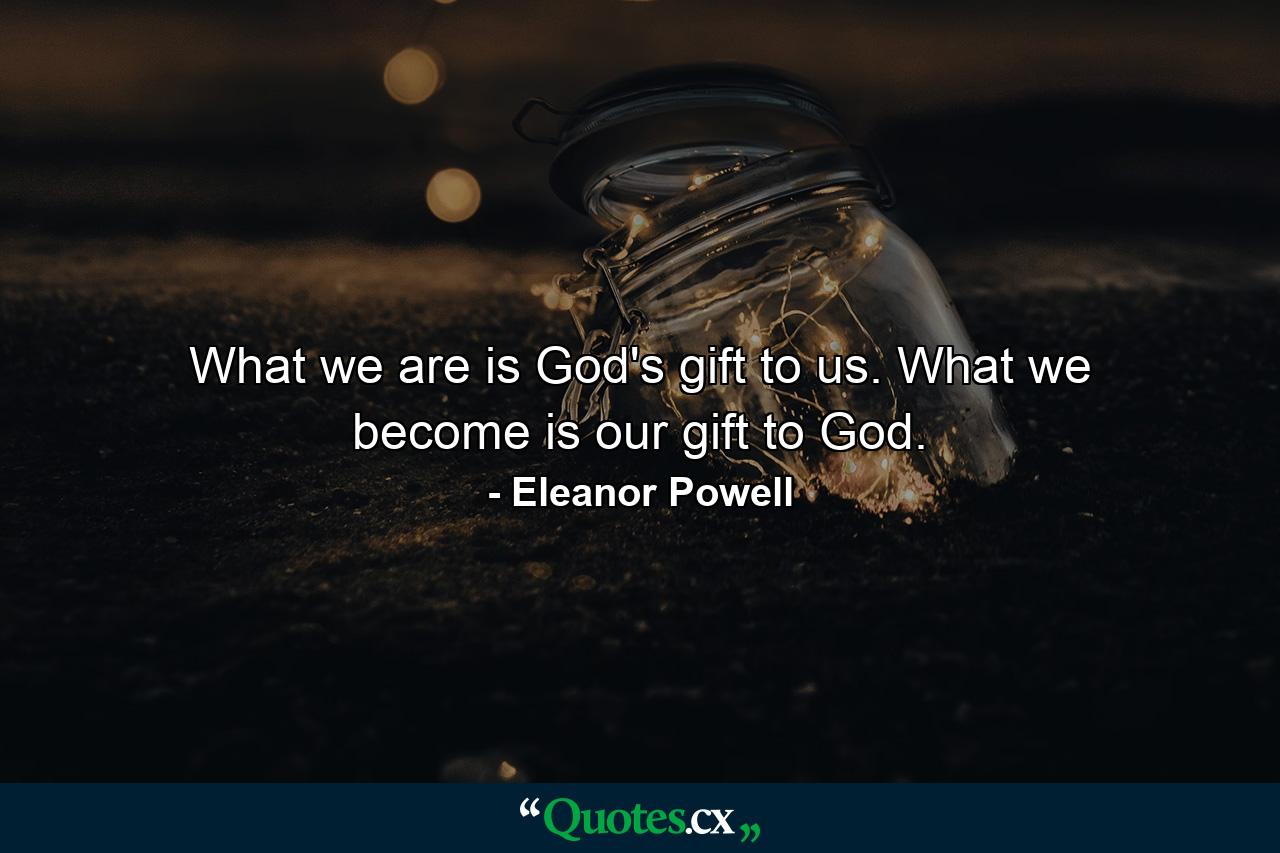 What we are is God's gift to us. What we become is our gift to God. - Quote by Eleanor Powell