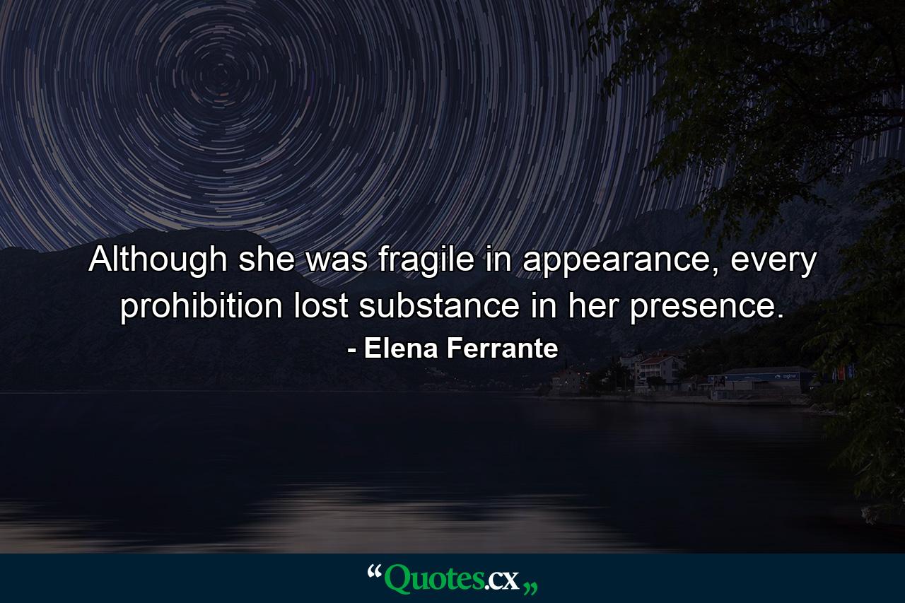 Although she was fragile in appearance, every prohibition lost substance in her presence. - Quote by Elena Ferrante