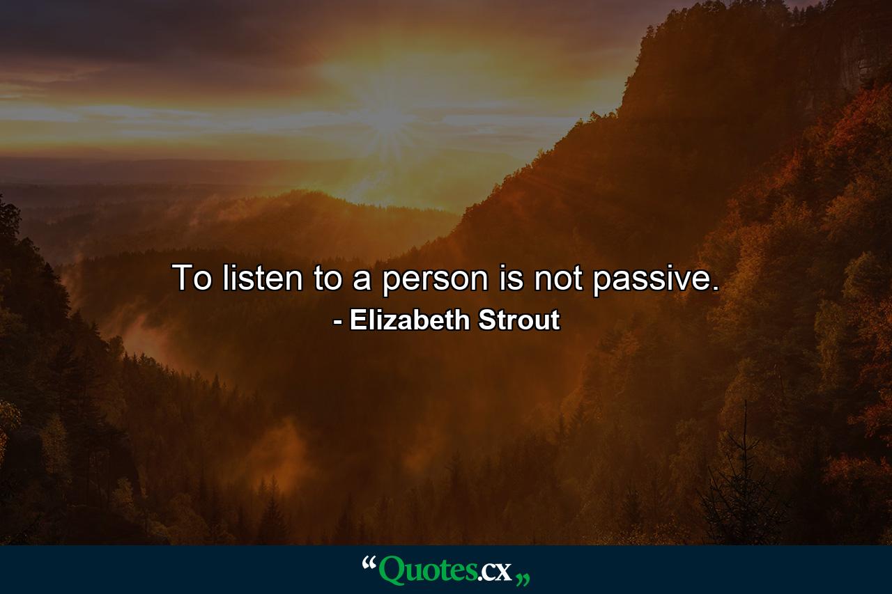 To listen to a person is not passive. - Quote by Elizabeth Strout