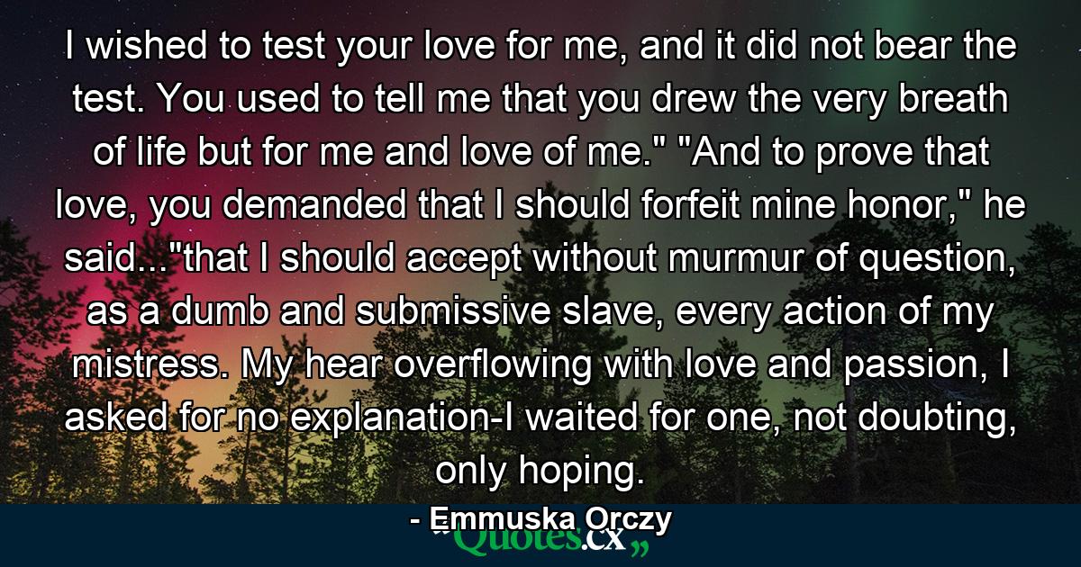 I wished to test your love for me, and it did not bear the test. You used to tell me that you drew the very breath of life but for me and love of me.