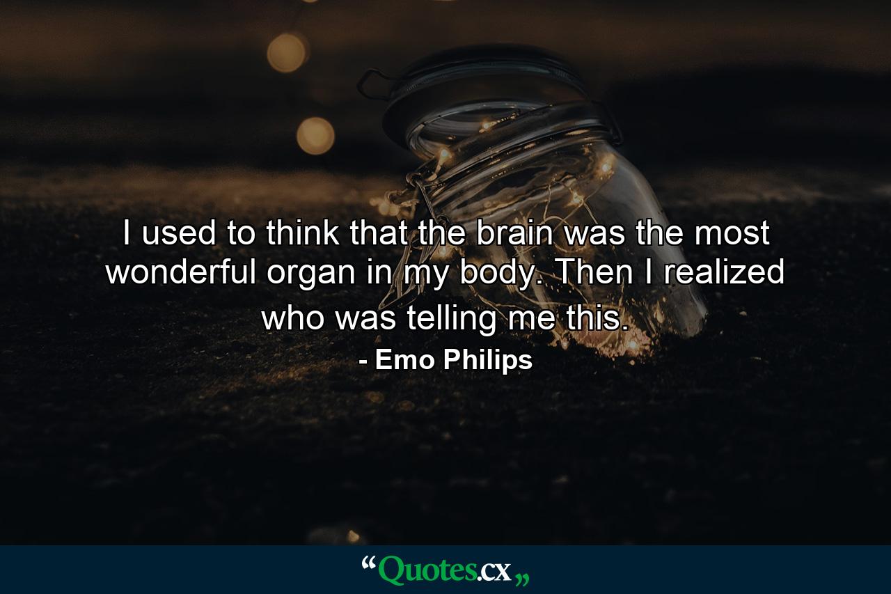 I used to think that the brain was the most wonderful organ in my body. Then I realized who was telling me this. - Quote by Emo Philips