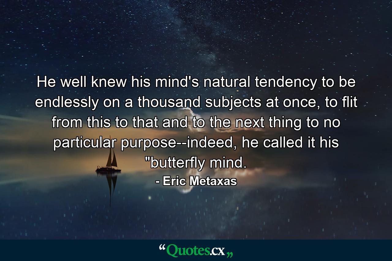 He well knew his mind's natural tendency to be endlessly on a thousand subjects at once, to flit from this to that and to the next thing to no particular purpose--indeed, he called it his 