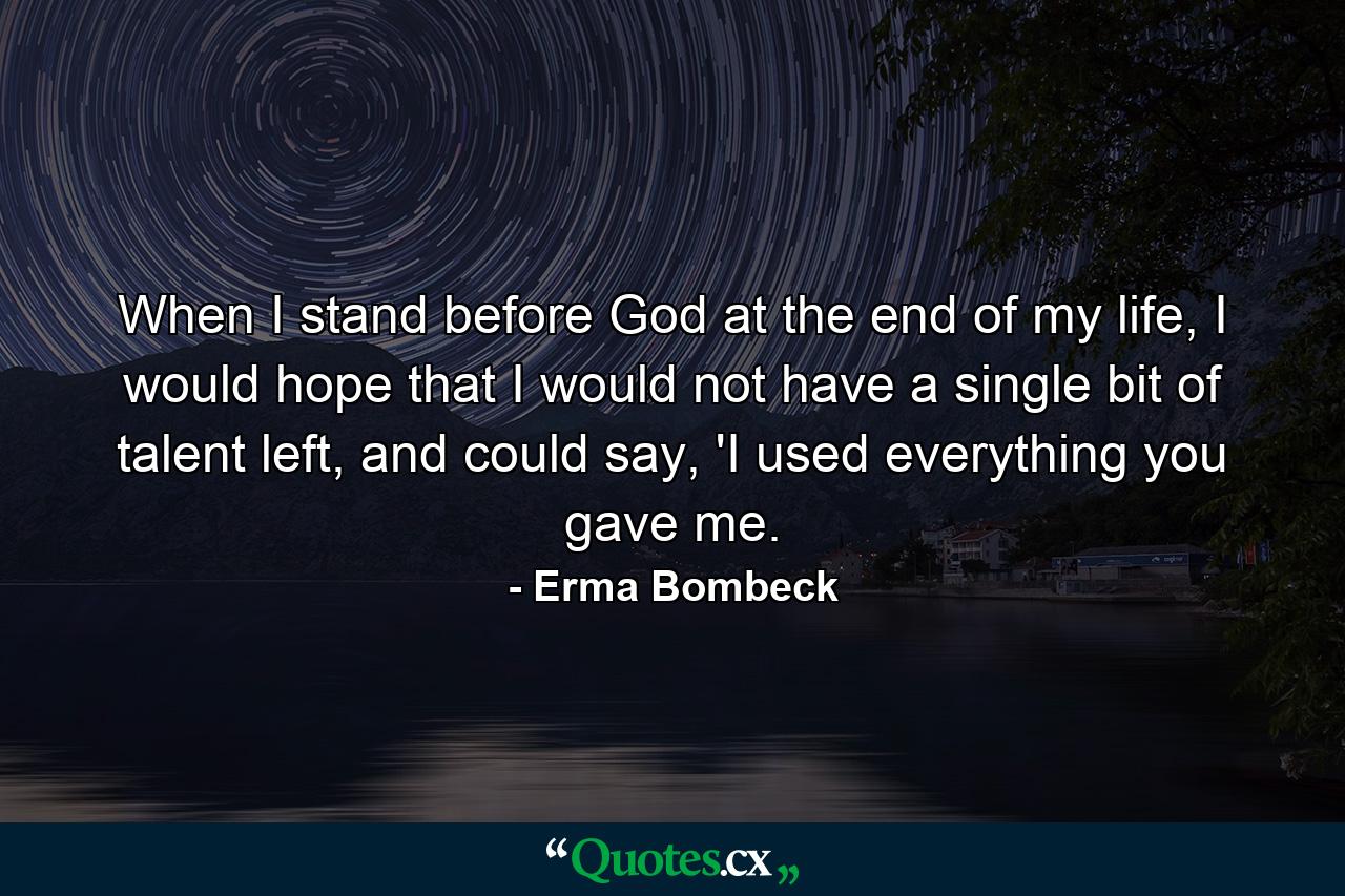 When I stand before God at the end of my life, I would hope that I would not have a single bit of talent left, and could say, 'I used everything you gave me. - Quote by Erma Bombeck