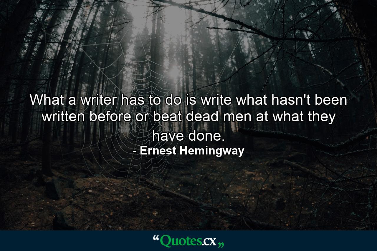 What a writer has to do is write what hasn't been written before or beat dead men at what they have done. - Quote by Ernest Hemingway