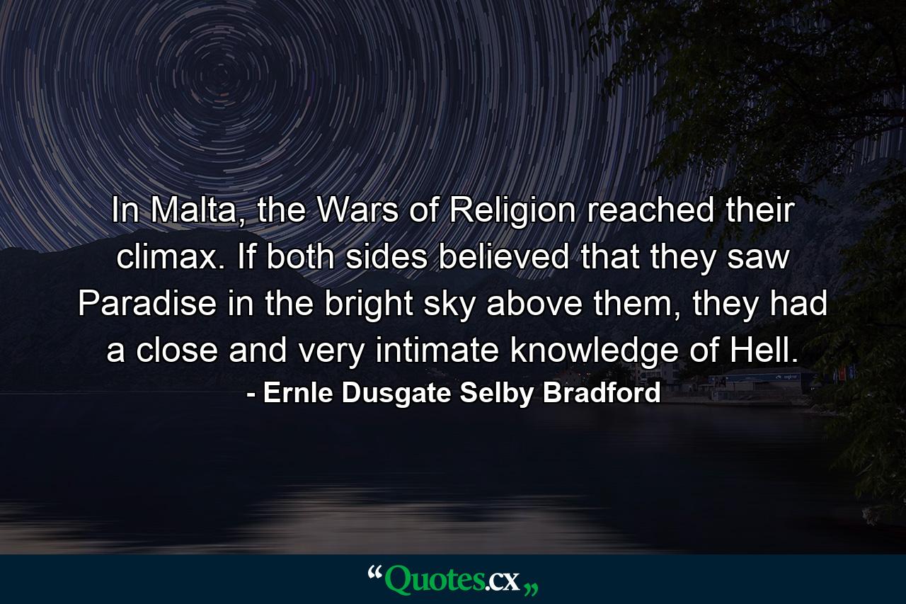 In Malta, the Wars of Religion reached their climax. If both sides believed that they saw Paradise in the bright sky above them, they had a close and very intimate knowledge of Hell. - Quote by Ernle Dusgate Selby Bradford