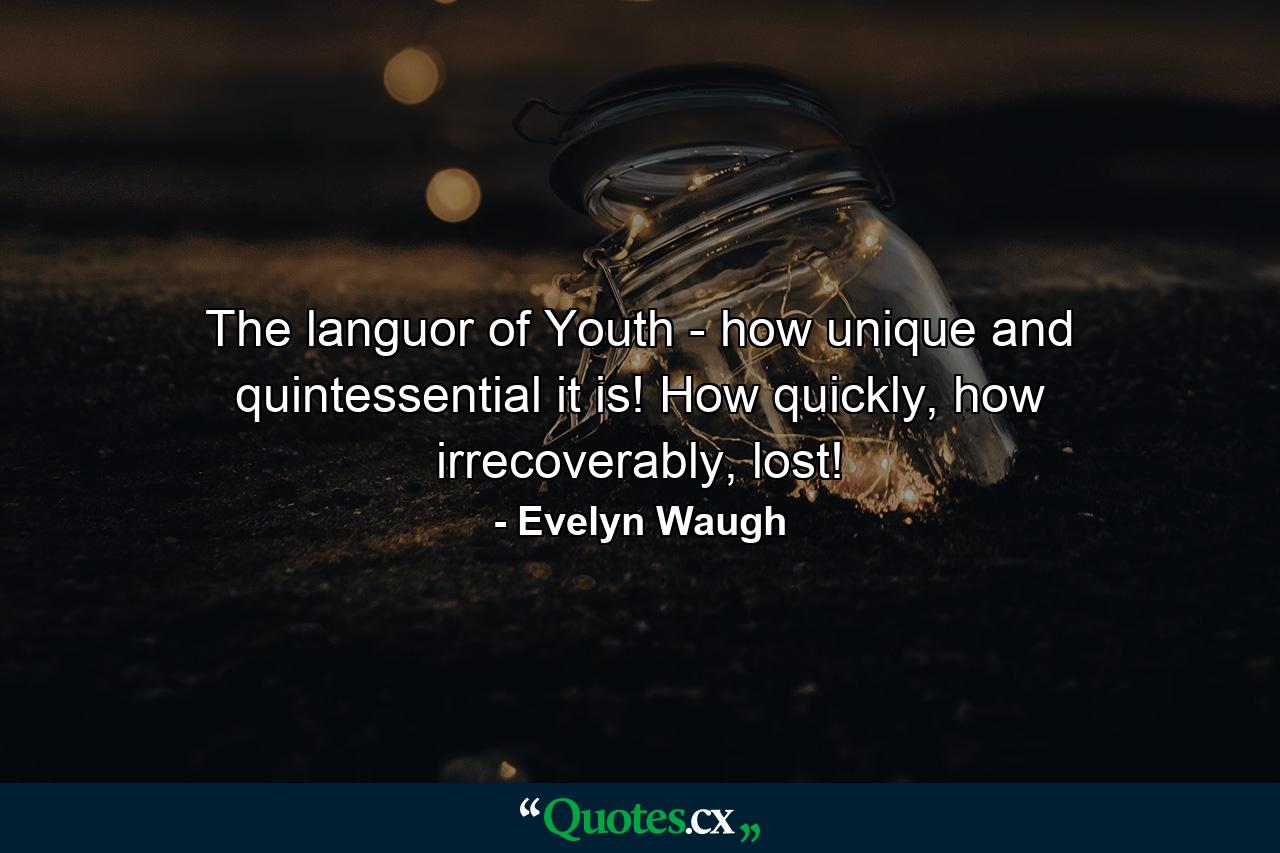 The languor of Youth - how unique and quintessential it is! How quickly, how irrecoverably, lost! - Quote by Evelyn Waugh