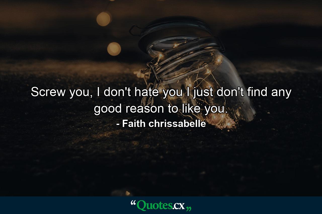 Screw you, I don't hate you I just don't find any good reason to like you. - Quote by Faith chrissabelle