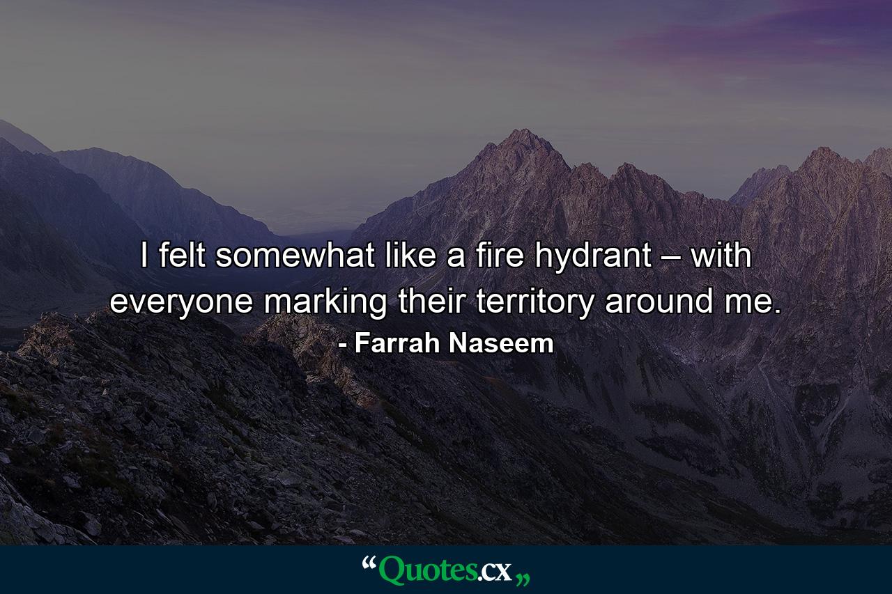 I felt somewhat like a fire hydrant – with everyone marking their territory around me. - Quote by Farrah Naseem