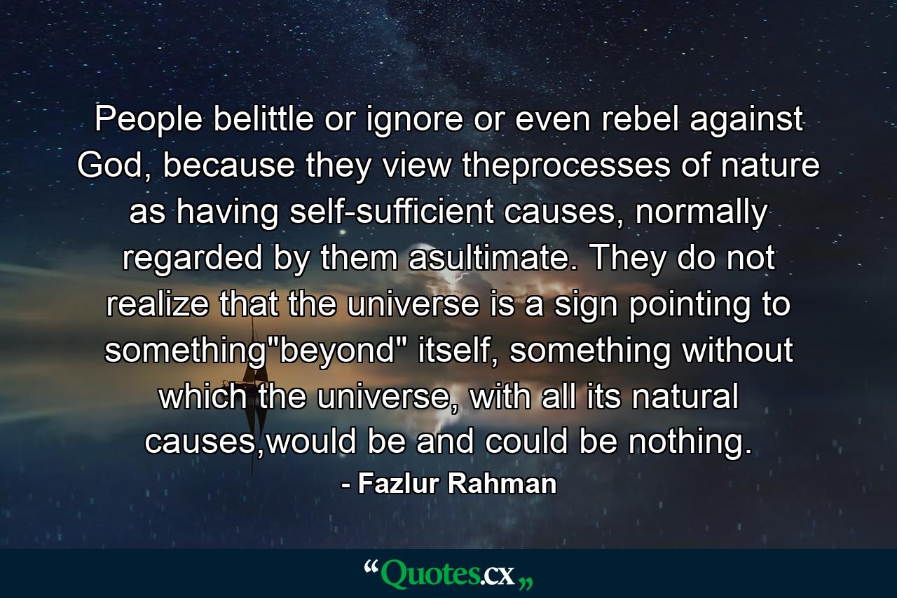 People belittle or ignore or even rebel against God, because they view theprocesses of nature as having self-sufficient causes, normally regarded by them asultimate. They do not realize that the universe is a sign pointing to something