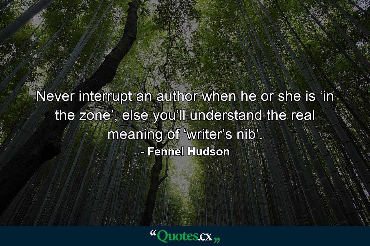 Never interrupt an author when he or she is ‘in the zone’, else you’ll understand the real meaning of ‘writer’s nib’. - Quote by Fennel Hudson